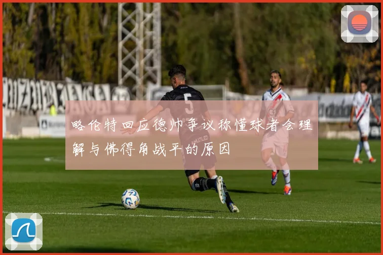 略伦特回应德帅争议称懂球者会理解与佛得角战平的原因