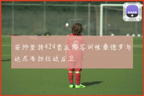 安帅坚持424首发阵容训练桑德罗与达尼洛担任边后卫