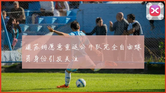 道苏姆愿意重返公牛队完全自由球员身份引发关注