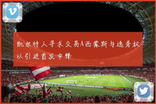 凯尔特人寻求交易A西蒙斯与选秀权以引进首发中锋