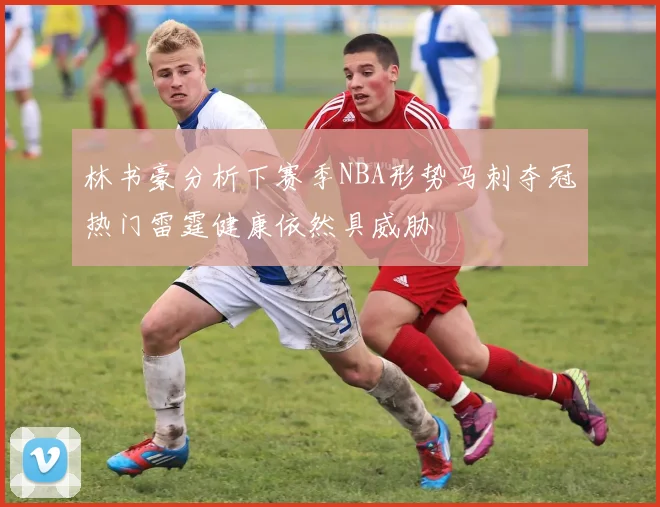 林书豪分析下赛季NBA形势马刺夺冠热门雷霆健康依然具威胁