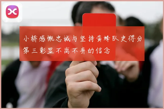 小桥感慨忠诚与坚持黄蜂队史得分第三彰显不离不弃的信念