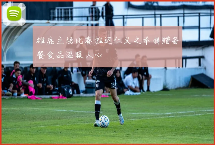 雄鹿主场比赛推迟仁义之举捐赠备餐食品温暖人心