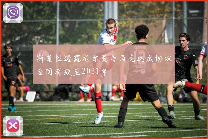 斯基拉透露尤尔曼与马竞达成协议合同有效至2031年