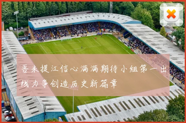 吾米提江信心满满期待小组第一出线力争创造历史新篇章