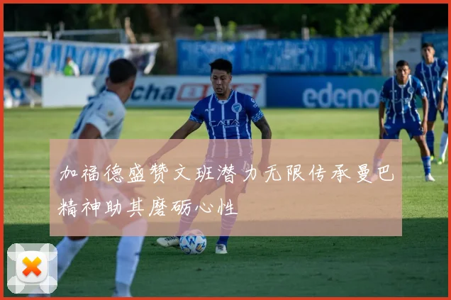 加福德盛赞文班潜力无限传承曼巴精神助其磨砺心性