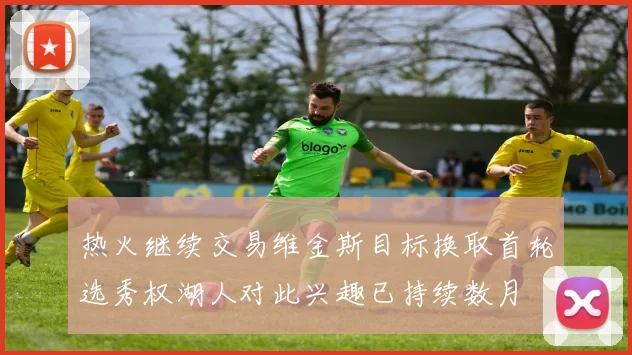 热火继续交易维金斯目标换取首轮选秀权湖人对此兴趣已持续数月