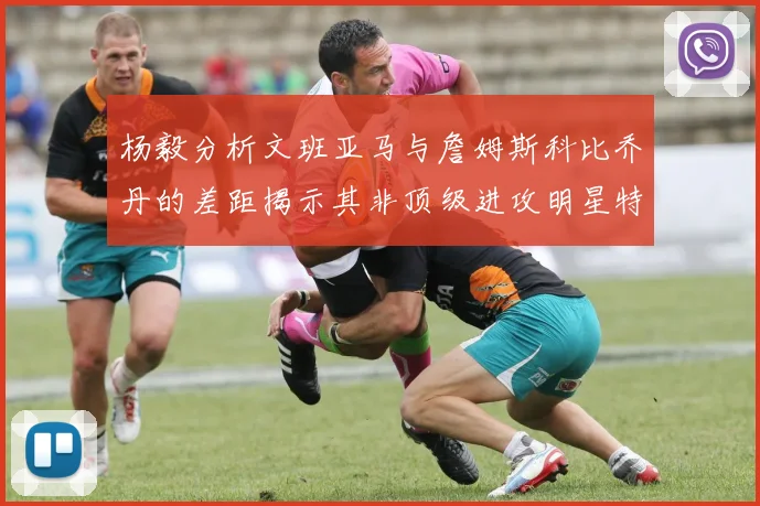 杨毅分析文班亚马与詹姆斯科比乔丹的差距揭示其非顶级进攻明星特质