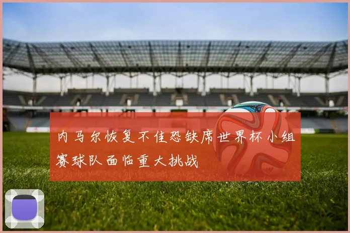 内马尔恢复不佳恐缺席世界杯小组赛球队面临重大挑战