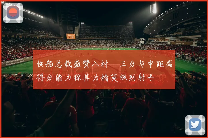 快船总裁盛赞八村塁三分与中距离得分能力称其为精英级别射手