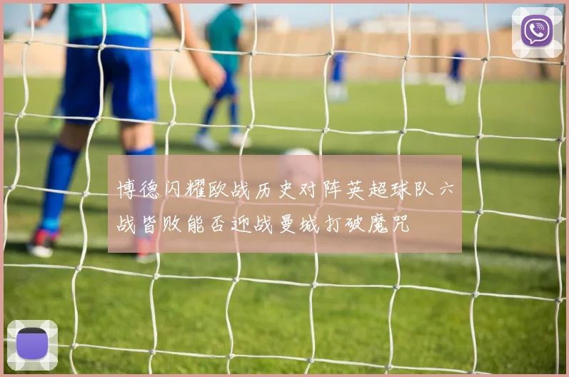 博德闪耀欧战历史对阵英超球队六战皆败能否迎战曼城打破魔咒