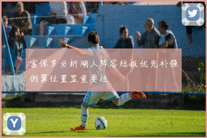 富保罗分析湖人阵容短板优先补强侧翼位置显重要性