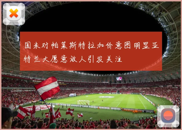 国米对帕莱斯特拉加价意图明显亚特兰大愿意放人引发关注