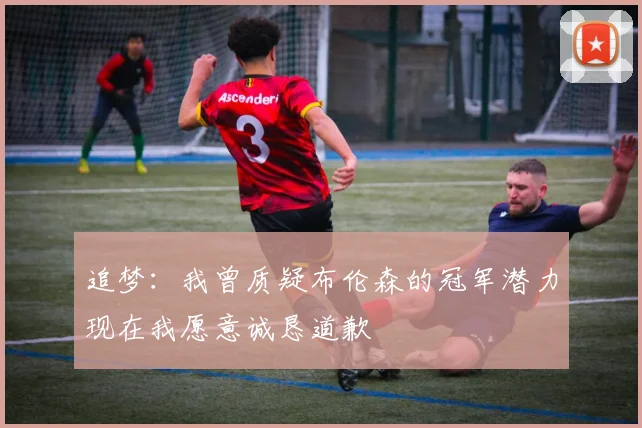 追梦：我曾质疑布伦森的冠军潜力现在我愿意诚恳道歉