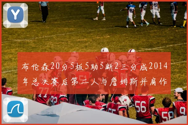 布伦森20分5板5助5断2三分成2014年总决赛后第二人与詹姆斯并肩作战