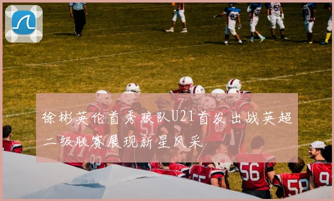 徐彬英伦首秀狼队U21首发出战英超二级联赛展现新星风采