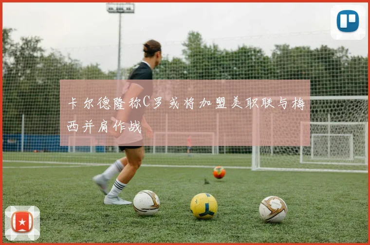 卡尔德隆称C罗或将加盟美职联与梅西并肩作战