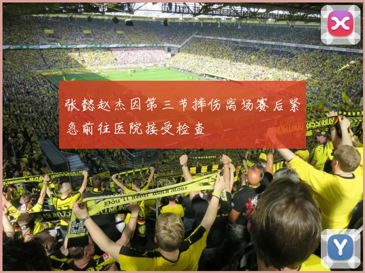张懿赵杰因第三节摔伤离场赛后紧急前往医院接受检查