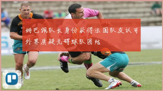 姆巴佩队长身份获得法国队友认可外界质疑无碍球队团结