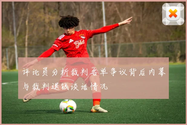 评论员分析裁判名单争议背后内幕与裁判退钱谈话情况