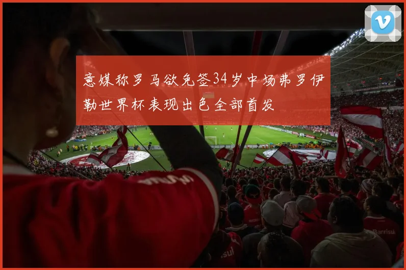 意媒称罗马欲免签34岁中场弗罗伊勒世界杯表现出色全部首发