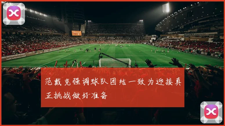 范戴克强调球队团结一致为迎接真正挑战做好准备