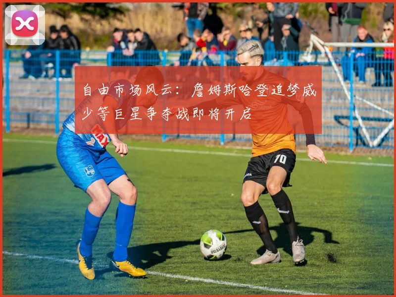 自由市场风云：詹姆斯哈登追梦威少等巨星争夺战即将开启