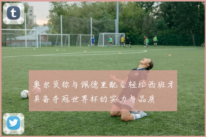 奥尔莫称与佩德里配合轻松西班牙具备夺冠世界杯的实力与品质