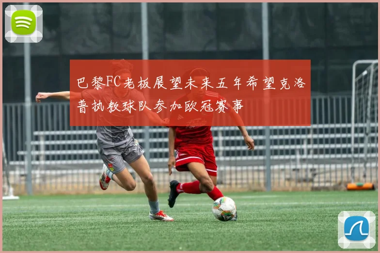 巴黎FC老板展望未来五年希望克洛普执教球队参加欧冠赛事