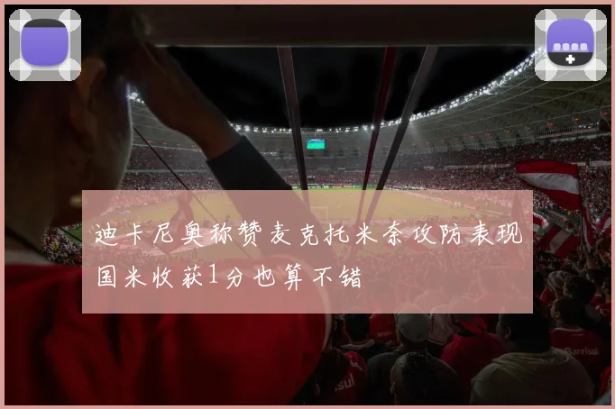 迪卡尼奥称赞麦克托米奈攻防表现国米收获1分也算不错