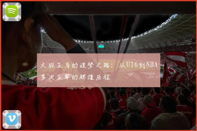 文班亚马的追梦之路：从U16到NBA多次亚军的辉煌历程