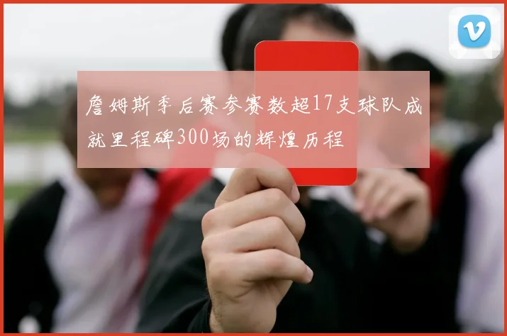 詹姆斯季后赛参赛数超17支球队成就里程碑300场的辉煌历程
