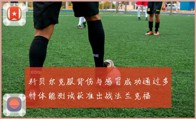 科贝尔克服背伤与感冒成功通过多特体能测试获准出战法兰克福