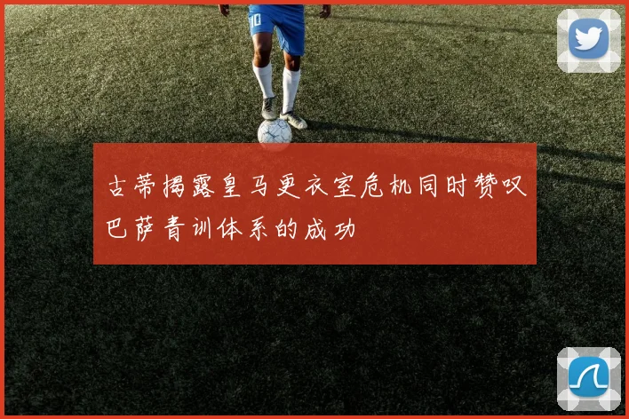古蒂揭露皇马更衣室危机同时赞叹巴萨青训体系的成功